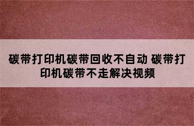 碳带打印机碳带回收不自动 碳带打印机碳带不走解决视频